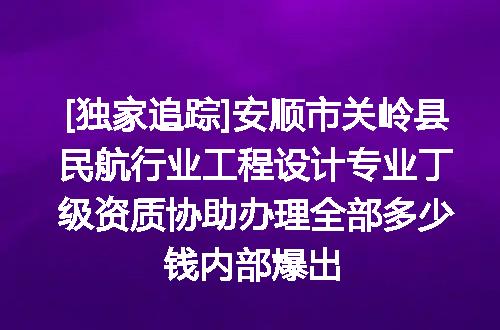 [独家追踪]安顺市关岭县民航行业工程设计专业丁级资质协助办理全部多少钱内部爆出