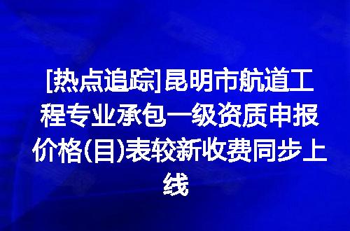 [热点追踪]昆明市航道工程专业承包一级资质申报价格(目)表较新收费同步上线