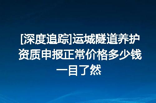 [深度追踪]运城隧道养护资质申报正常价格多少钱一目了然