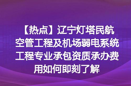 【热点】辽宁灯塔民航空管工程及机场弱电系统工程专业承包资质承办费用如何即刻了解
