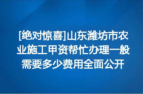 [绝对惊喜]山东潍坊市农业施工甲资帮忙办理一般需要多少费用全面公开