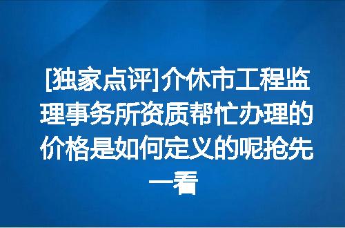 [独家点评]介休市工程监理事务所资质帮忙办理的价格是如何定义的呢抢先一看