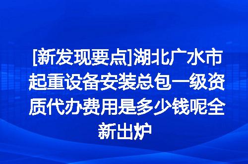 [新发现要点]湖北广水市起重设备安装总包一级资质代办费用是多少钱呢全新出炉
