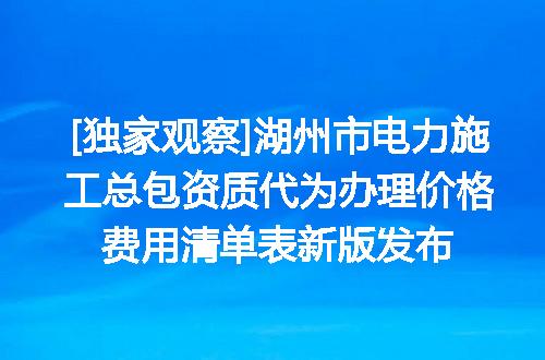 [独家观察]湖州市电力施工总包资质代为办理价格费用清单表新版发布