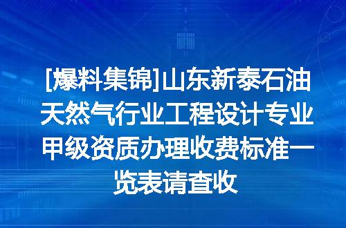 [爆料集锦]山东新泰石油天然气行业工程设计专业甲级资质办理收费标准一览表请查收