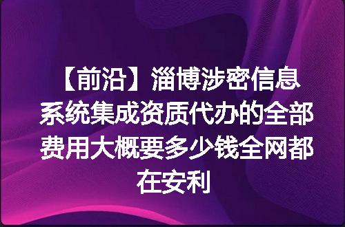 【前沿】淄博涉密信息系统集成资质代办的全部费用大概要多少钱全网都在安利