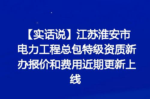【实话说】江苏淮安市电力工程总包特级资质新办报价和费用近期更新上线