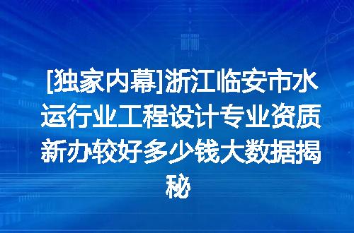 [独家内幕]浙江临安市水运行业工程设计专业资质新办较好多少钱大数据揭秘