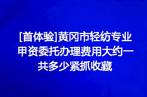 [首体验]黄冈市轻纺专业甲资委托办理费用大约一共多少紧抓收藏