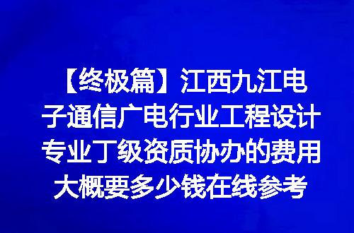 【终极篇】江西九江电子通信广电行业工程设计专业丁级资质协办的费用大概要多少钱在线参考