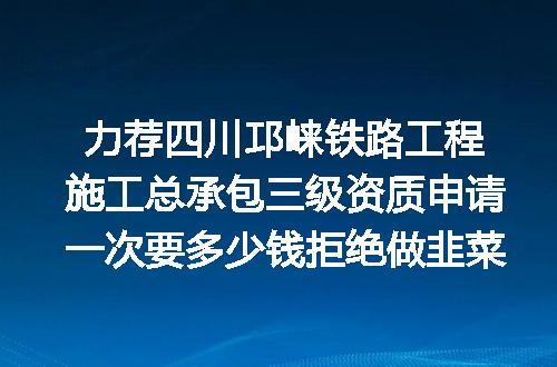 力荐四川邛崃铁路工程施工总承包三级资质申请一次要多少钱拒绝做韭菜