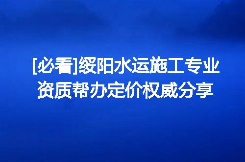 [必看]绥阳水运施工专业资质帮办定价权威分享