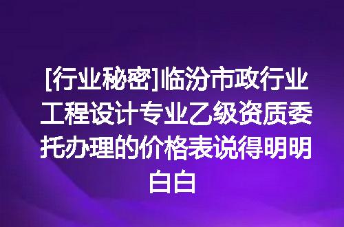 [行业秘密]临汾市政行业工程设计专业乙级资质委托办理的价格表说得明明白白