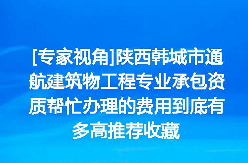 [专家视角]陕西韩城市通航建筑物工程专业承包资质帮忙办理的费用到底有多高推荐收藏
