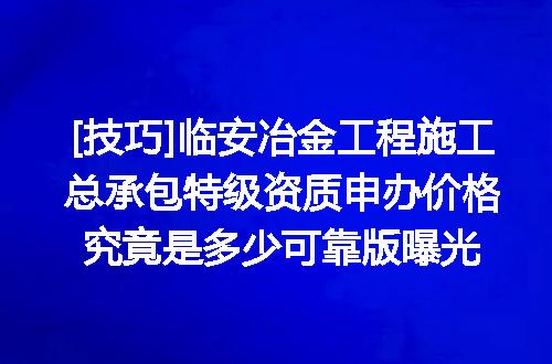 [技巧]临安冶金工程施工总承包特级资质申办价格究竟是多少可靠版曝光