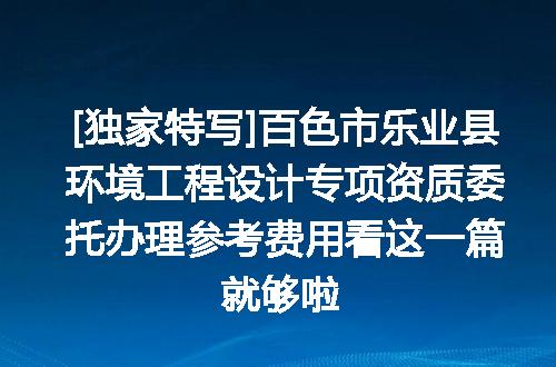 [独家特写]百色市乐业县环境工程设计专项资质委托办理参考费用看这一篇就够啦