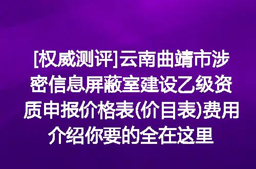 [权威测评]云南曲靖市涉密信息屏蔽室建设乙级资质申报价格表(价目表)费用介绍你要的全在这里