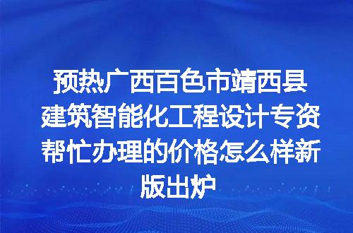 预热广西百色市靖西县建筑智能化工程设计专资帮忙办理的价格怎么样新版出炉