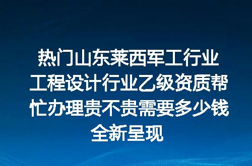 热门山东莱西军工行业工程设计行业乙级资质帮忙办理贵不贵需要多少钱全新呈现