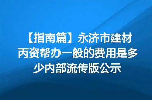 【指南篇】永济市建材丙资帮办一般的费用是多少内部流传版公示