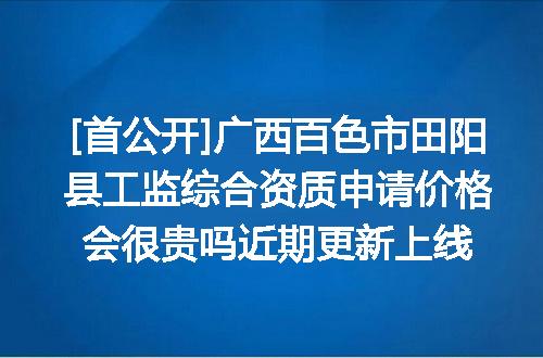 [首公开]广西百色市田阳县工监综合资质申请价格会很贵吗近期更新上线