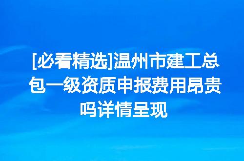 [必看精选]温州市建工总包一级资质申报费用昂贵吗详情呈现
