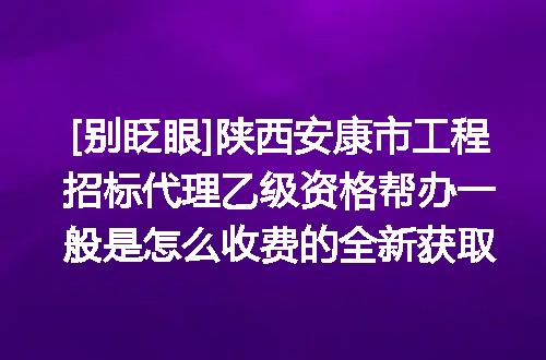 [别眨眼]陕西安康市工程招标代理乙级资格帮办一般是怎么收费的全新获取