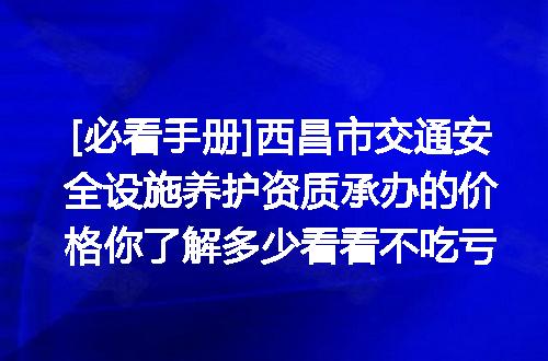 [必看手册]西昌市交通安全设施养护资质承办的价格你了解多少看看不吃亏