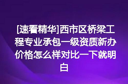 [速看精华]西市区桥梁工程专业承包一级资质新办价格怎么样对比一下就明白