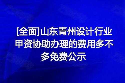 [全面]山东青州设计行业甲资协助办理的费用多不多免费公示