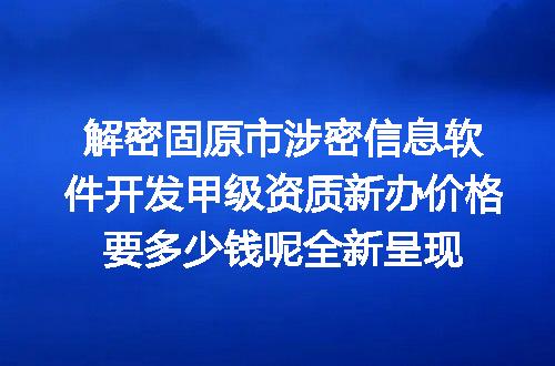 解密固原市涉密信息软件开发甲级资质新办价格要多少钱呢全新呈现