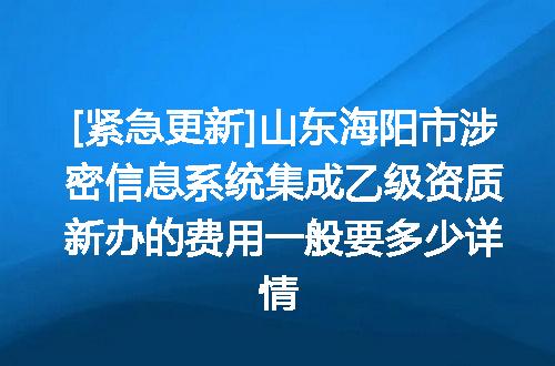 [紧急更新]山东海阳市涉密信息系统集成乙级资质新办的费用一般要多少详情