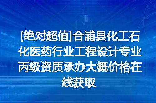 [绝对超值]合浦县化工石化医药行业工程设计专业丙级资质承办大概价格在线获取