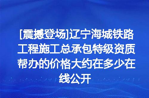 [震撼登场]辽宁海城铁路工程施工总承包特级资质帮办的价格大约在多少在线公开
