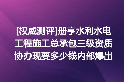 [权威测评]册亨水利水电工程施工总承包三级资质协办现要多少钱内部爆出
