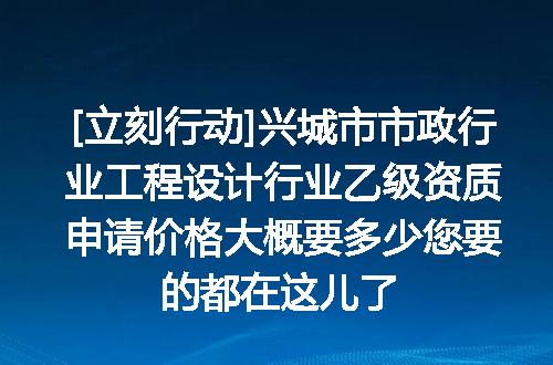 [立刻行动]兴城市市政行业工程设计行业乙级资质申请价格大概要多少您要的都在这儿了