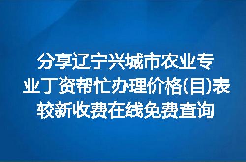 分享辽宁兴城市农业专业丁资帮忙办理价格(目)表较新收费在线免费查询