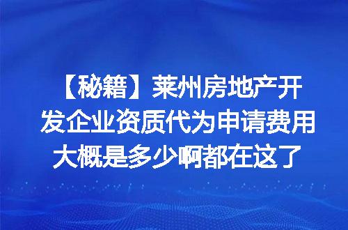 【秘籍】莱州房地产开发企业资质代为申请费用大概是多少啊都在这了