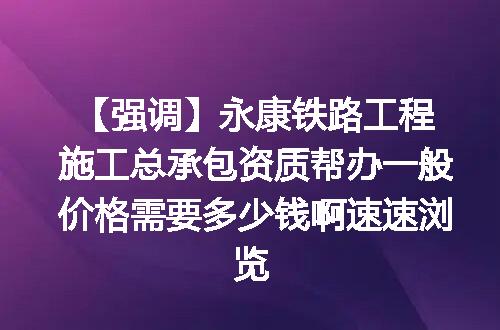【强调】永康铁路工程施工总承包资质帮办一般价格需要多少钱啊速速浏览