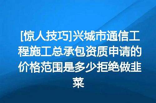 [惊人技巧]兴城市通信工程施工总承包资质申请的价格范围是多少拒绝做韭菜
