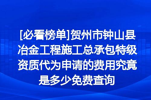[必看榜单]贺州市钟山县冶金工程施工总承包特级资质代为申请的费用究竟是多少免费查询