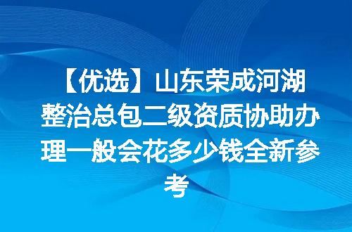 【优选】山东荣成河湖整治总包二级资质协助办理一般会花多少钱全新参考