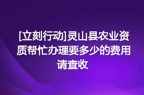 [立刻行动]灵山县农业资质帮忙办理要多少的费用请查收