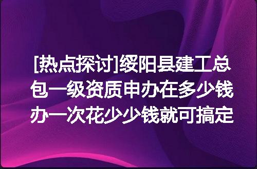 [热点探讨]绥阳县建工总包一级资质申办在多少钱办一次花少少钱就可搞定