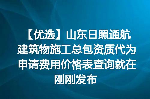 【优选】山东日照通航建筑物施工总包资质代为申请费用价格表查询就在刚刚发布