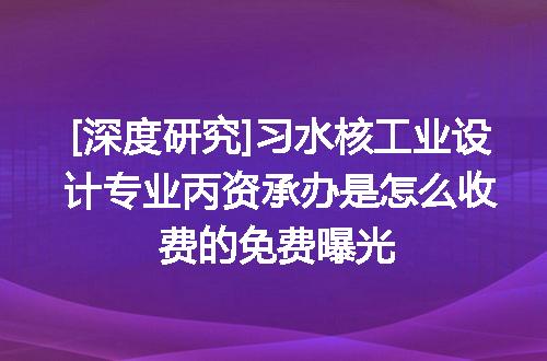 [深度研究]习水核工业设计专业丙资承办是怎么收费的免费曝光