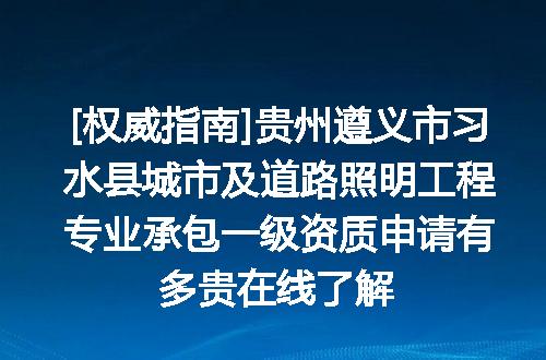 [权威指南]贵州遵义市习水县城市及道路照明工程专业承包一级资质申请有多贵在线了解