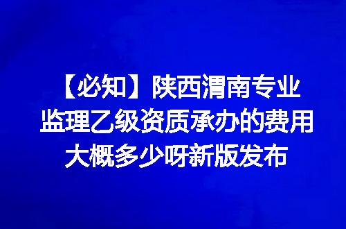 【必知】陕西渭南专业监理乙级资质承办的费用大概多少呀新版发布
