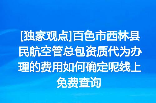 [独家观点]百色市西林县民航空管总包资质代为办理的费用如何确定呢线上免费查询
