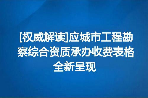 [权威解读]应城市工程勘察综合资质承办收费表格全新呈现